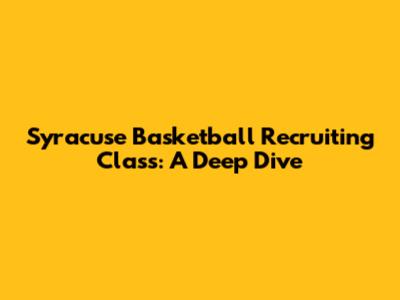 Syracuse Basketball Recruiting Class: A Deep Dive