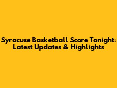 Syracuse Basketball Score Tonight: Latest Updates & Highlights