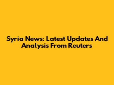 Syria News: Latest Updates And Analysis From Reuters