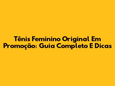 Tênis Feminino Original Em Promoção: Guia Completo E Dicas