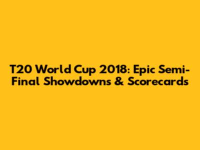 T20 World Cup 2018: Epic Semi-Final Showdowns & Scorecards
