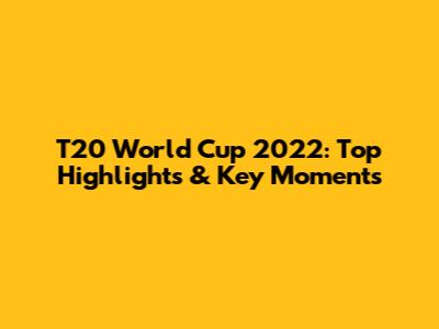 T20 World Cup 2022: Top Highlights & Key Moments