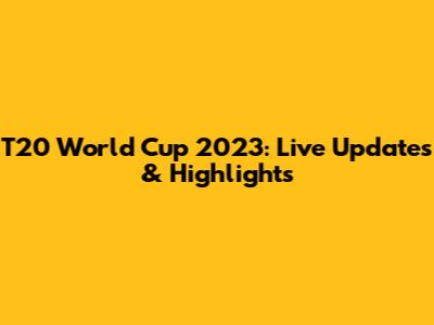 T20 World Cup 2023: Live Updates & Highlights