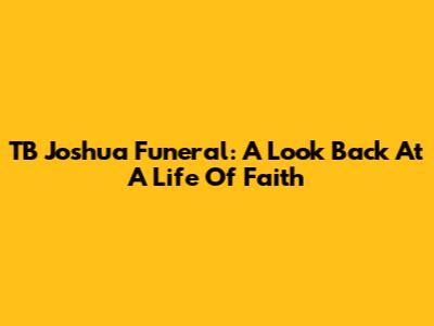 TB Joshua Funeral: A Look Back At A Life Of Faith
