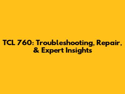 TCL 760: Troubleshooting, Repair, & Expert Insights