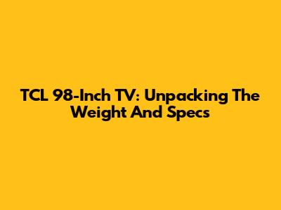 TCL 98-Inch TV: Unpacking The Weight And Specs