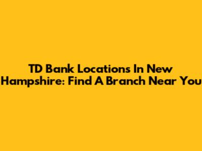 TD Bank Locations In New Hampshire: Find A Branch Near You