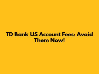 TD Bank US Account Fees: Avoid Them Now!