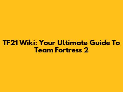 TF21 Wiki: Your Ultimate Guide To Team Fortress 2