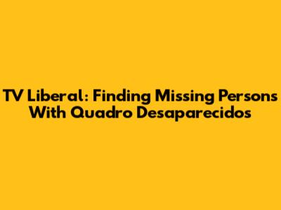 TV Liberal: Finding Missing Persons With Quadro Desaparecidos
