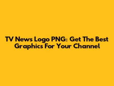 TV News Logo PNG: Get The Best Graphics For Your Channel