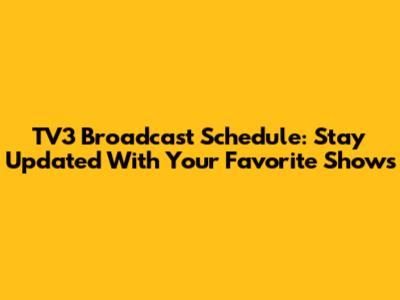 TV3 Broadcast Schedule: Stay Updated With Your Favorite Shows