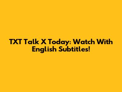 TXT Talk X Today: Watch With English Subtitles!
