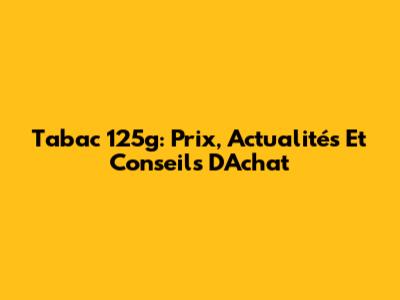 Tabac 125g: Prix, Actualités Et Conseils D'Achat
