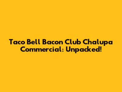Taco Bell Bacon Club Chalupa Commercial: Unpacked!