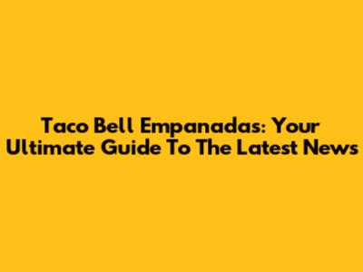 Taco Bell Empanadas: Your Ultimate Guide To The Latest News