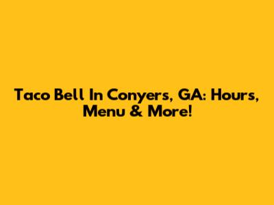 Taco Bell In Conyers, GA: Hours, Menu & More!