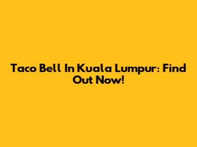 Taco Bell In Kuala Lumpur: Find Out Now!