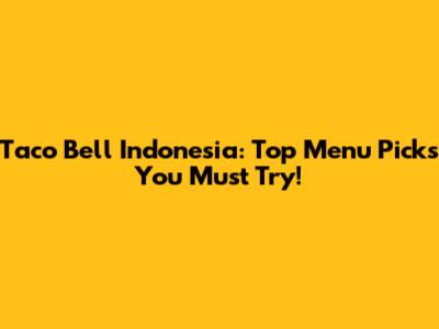 Taco Bell Indonesia: Top Menu Picks You Must Try!