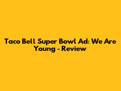 Taco Bell Super Bowl Ad: 'We Are Young' - Review