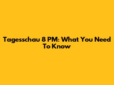 Tagesschau 8 PM: What You Need To Know
