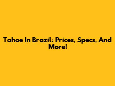 Tahoe In Brazil: Prices, Specs, And More!