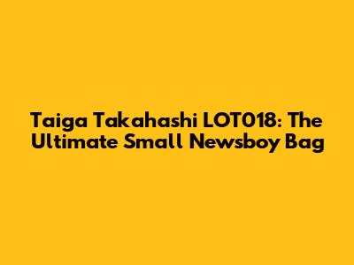 Taiga Takahashi LOT018: The Ultimate Small Newsboy Bag
