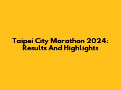 Taipei City Marathon 2024: Results And Highlights
