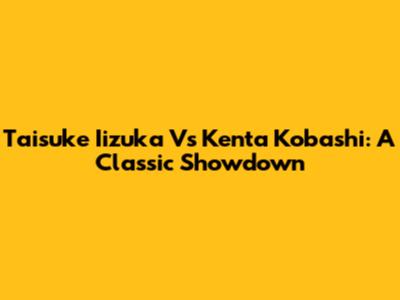 Taisuke Iizuka Vs Kenta Kobashi: A Classic Showdown