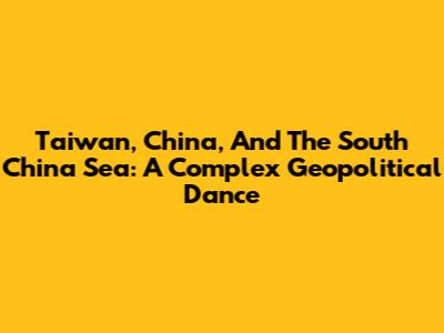 Taiwan, China, And The South China Sea: A Complex Geopolitical Dance