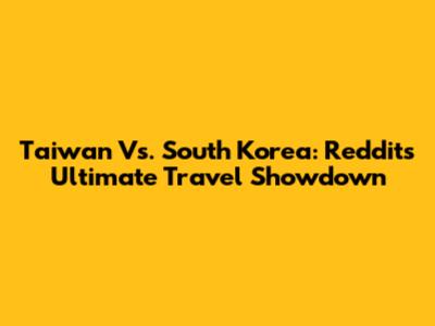 Taiwan Vs. South Korea: Reddit's Ultimate Travel Showdown