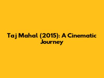 Taj Mahal (2015): A Cinematic Journey
