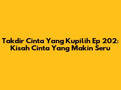 Takdir Cinta Yang Kupilih Ep 202: Kisah Cinta Yang Makin Seru