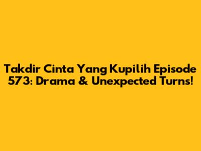Takdir Cinta Yang Kupilih Episode 573: Drama & Unexpected Turns!