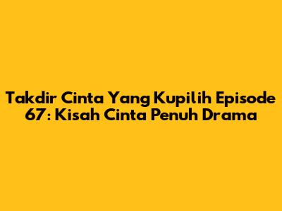 Takdir Cinta Yang Kupilih Episode 67: Kisah Cinta Penuh Drama