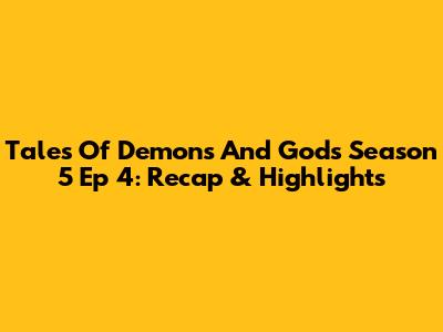 Tales Of Demons And Gods Season 5 Ep 4: Recap & Highlights
