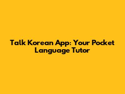 Talk Korean App: Your Pocket Language Tutor