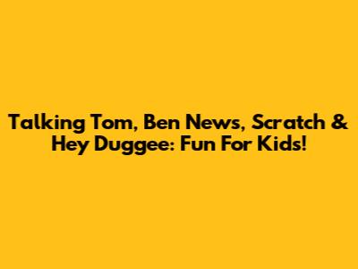 Talking Tom, Ben News, Scratch & Hey Duggee: Fun For Kids!
