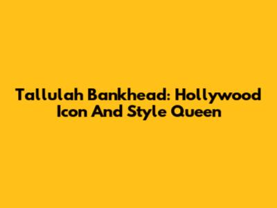 Tallulah Bankhead: Hollywood Icon And Style Queen