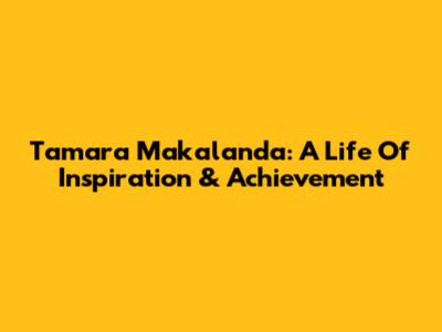 Tamara Makalanda: A Life Of Inspiration & Achievement