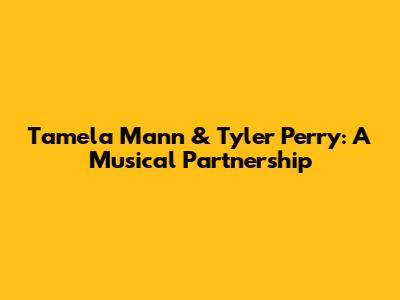 Tamela Mann & Tyler Perry: A Musical Partnership