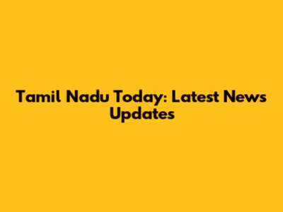 Tamil Nadu Today: Latest News Updates