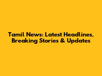 Tamil News: Latest Headlines, Breaking Stories & Updates