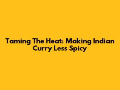 Taming The Heat: Making Indian Curry Less Spicy