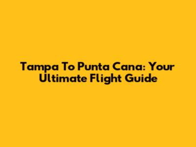 Tampa To Punta Cana: Your Ultimate Flight Guide