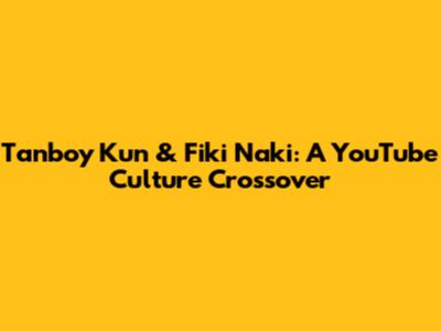Tanboy Kun & Fiki Naki: A YouTube Culture Crossover