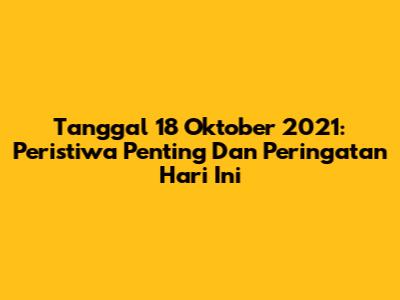 Tanggal 18 Oktober 2021: Peristiwa Penting Dan Peringatan Hari Ini