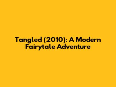 Tangled (2010): A Modern Fairytale Adventure