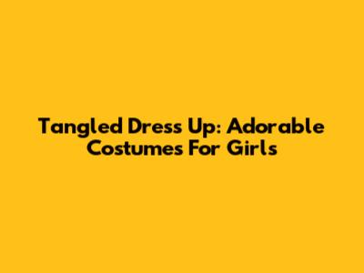 Tangled Dress Up:  Adorable Costumes For Girls