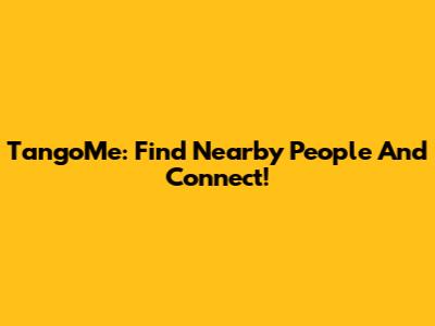 TangoMe: Find Nearby People And Connect!
